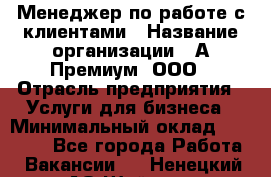 Менеджер по работе с клиентами › Название организации ­ А-Премиум, ООО › Отрасль предприятия ­ Услуги для бизнеса › Минимальный оклад ­ 30 000 - Все города Работа » Вакансии   . Ненецкий АО,Шойна п.